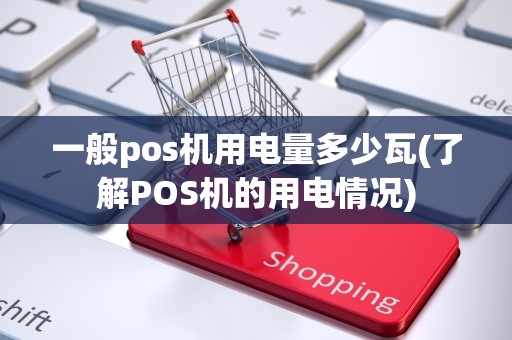 一般pos机用电量多少瓦(了解POS机的用电情况)