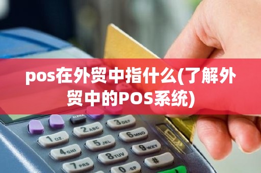 pos在外贸中指什么(了解外贸中的POS系统)