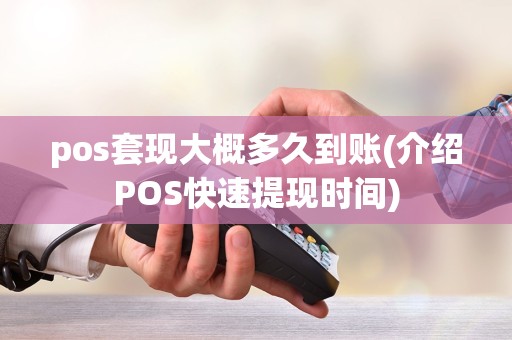 pos套现大概多久到账(介绍POS快速提现时间)