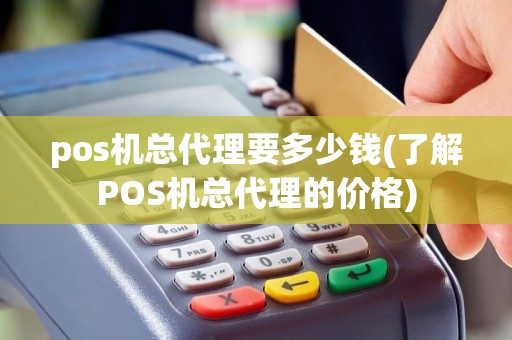 pos机总代理要多少钱(了解POS机总代理的价格)