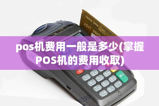 pos机费用一般是多少(掌握POS机的费用收取)