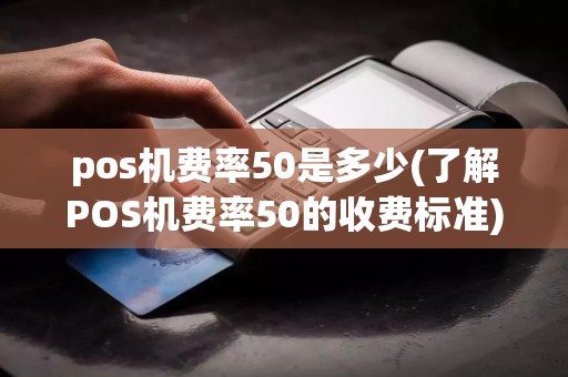 pos机费率50是多少(了解POS机费率50的收费标准)