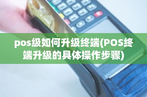 pos级如何升级终端(POS终端升级的具体操作步骤)