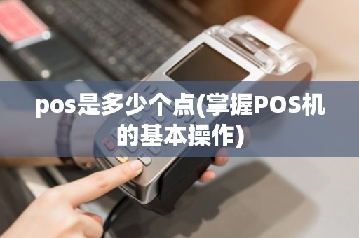 pos是多少个点(掌握POS机的基本操作)