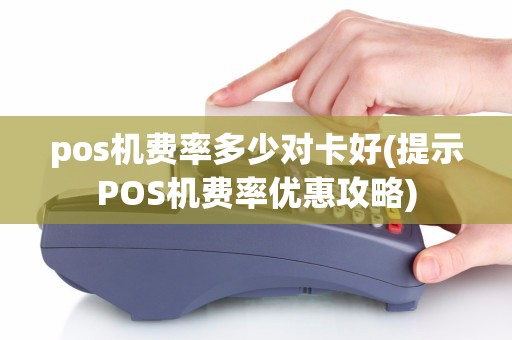 pos机费率多少对卡好(提示POS机费率优惠攻略)