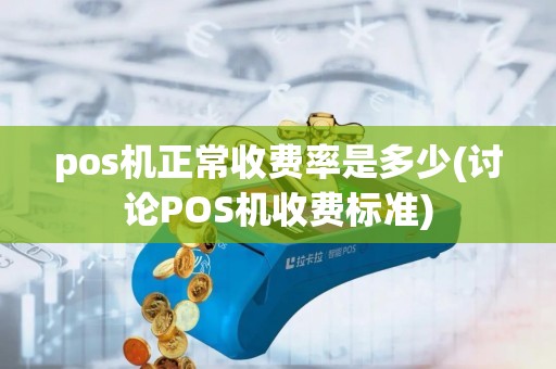 pos机正常收费率是多少(讨论POS机收费标准)