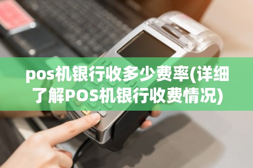 pos机银行收多少费率(详细了解POS机银行收费情况)