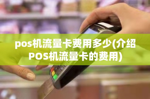 pos机流量卡费用多少(介绍POS机流量卡的费用)