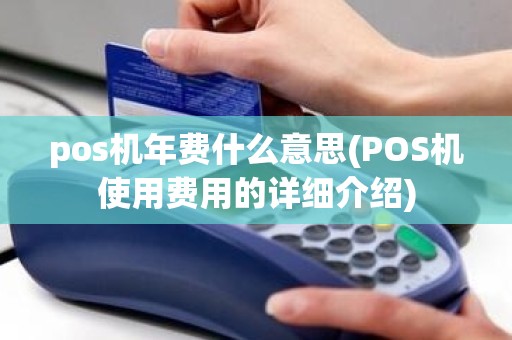 pos机年费什么意思(POS机使用费用的详细介绍)