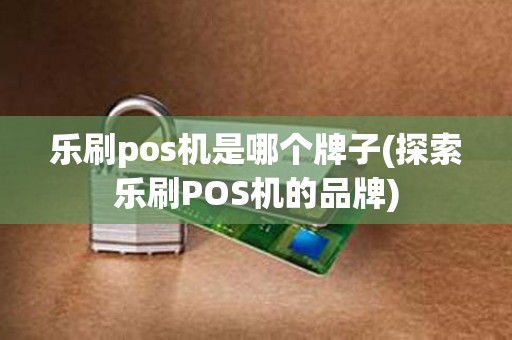 乐刷pos机是哪个牌子(探索乐刷POS机的品牌)