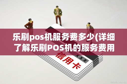 乐刷pos机服务费多少(详细了解乐刷POS机的服务费用)