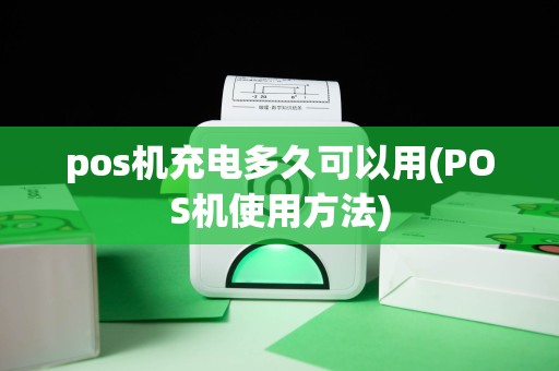 pos机充电多久可以用(POS机使用方法)