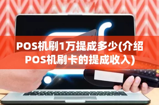 POS机刷1万提成多少(介绍POS机刷卡的提成收入)