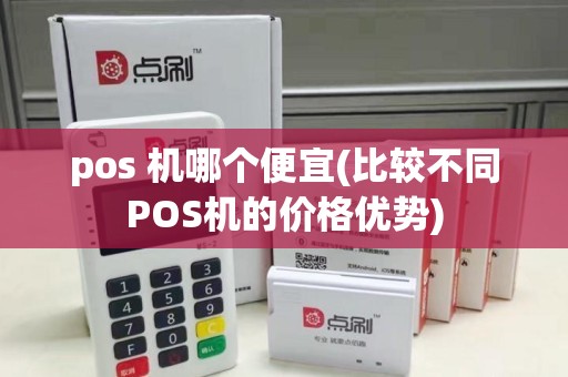 pos 机哪个便宜(比较不同POS机的价格优势)