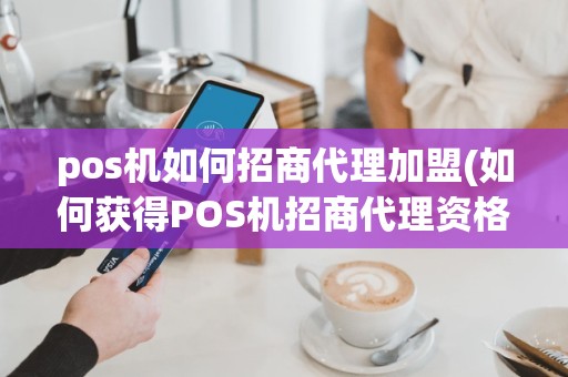 pos机如何招商代理加盟(如何获得POS机招商代理资格)