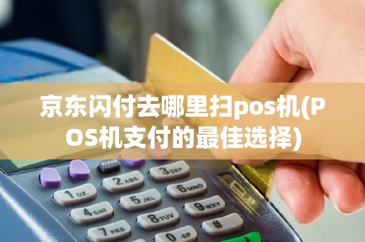 京东闪付去哪里扫pos机(POS机支付的最佳选择)