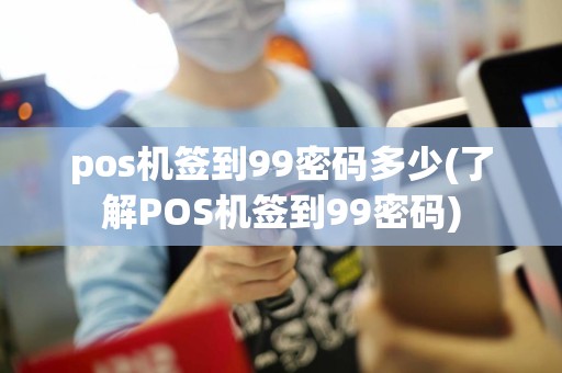 pos机签到99密码多少(了解POS机签到99密码)