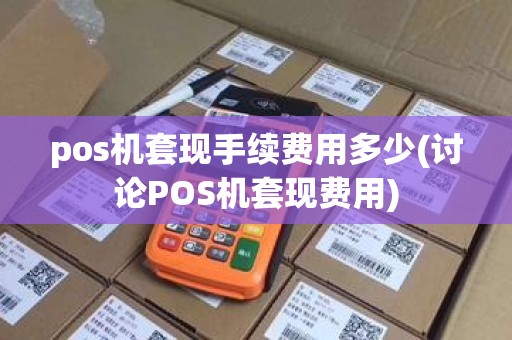 pos机套现手续费用多少(讨论POS机套现费用)