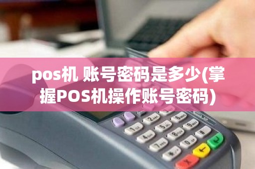 pos机 账号密码是多少(掌握POS机操作账号密码)