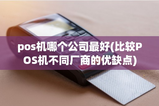 pos机哪个公司最好(比较POS机不同厂商的优缺点)