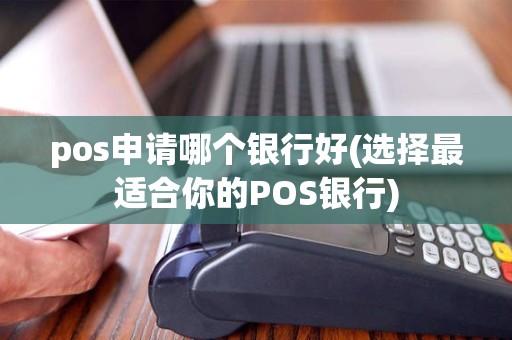 pos申请哪个银行好(选择最适合你的POS银行)