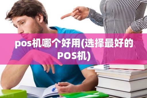 pos机哪个好用(选择最好的POS机)