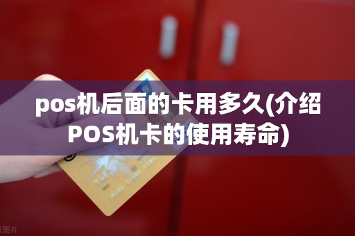 pos机后面的卡用多久(介绍POS机卡的使用寿命)