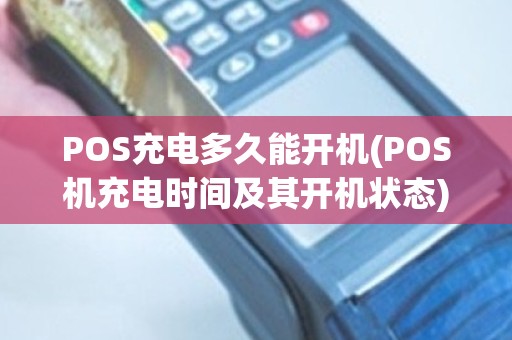 POS充电多久能开机(POS机充电时间及其开机状态)