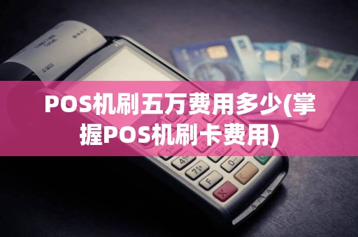 POS机刷五万费用多少(掌握POS机刷卡费用)