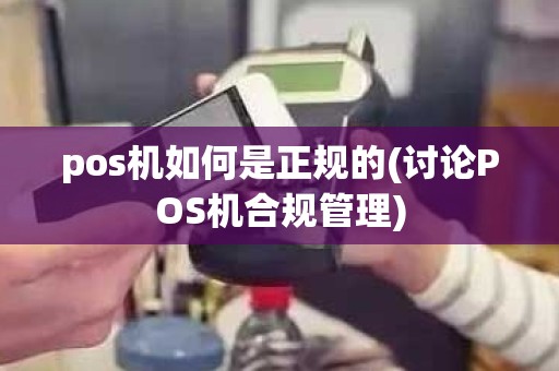 pos机如何是正规的(讨论POS机合规管理)