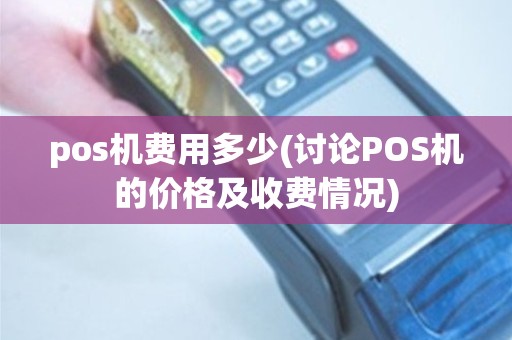 pos机费用多少(讨论POS机的价格及收费情况)