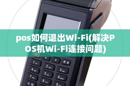 pos如何退出Wi-Fi(解决POS机Wi-Fi连接问题)