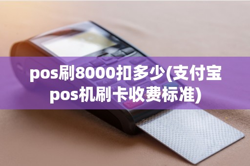 pos刷8000扣多少(支付宝pos机刷卡收费标准)