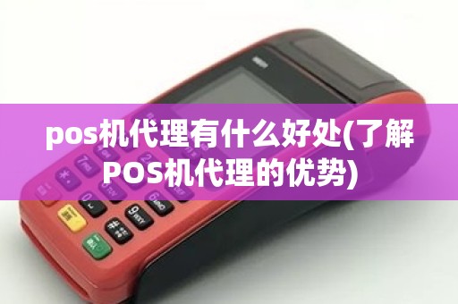 pos机代理有什么好处(了解POS机代理的优势)