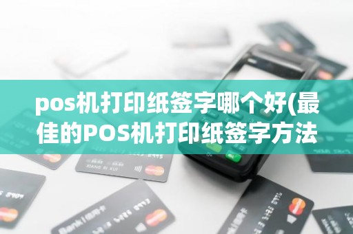 pos机打印纸签字哪个好(最佳的POS机打印纸签字方法)