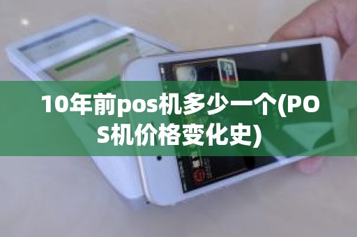 10年前pos机多少一个(POS机价格变化史)