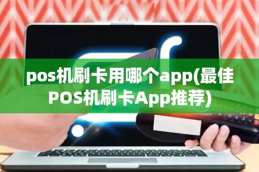 pos机刷卡用哪个app(最佳POS机刷卡App推荐)