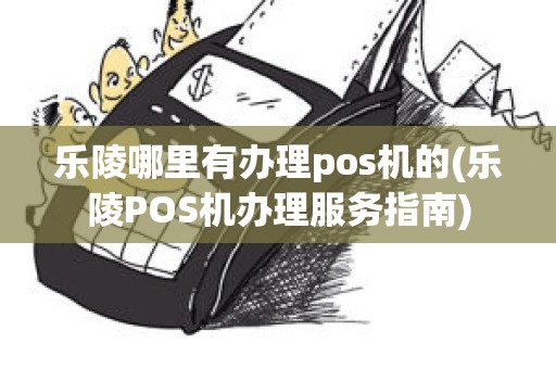 乐陵哪里有办理pos机的(乐陵POS机办理服务指南)