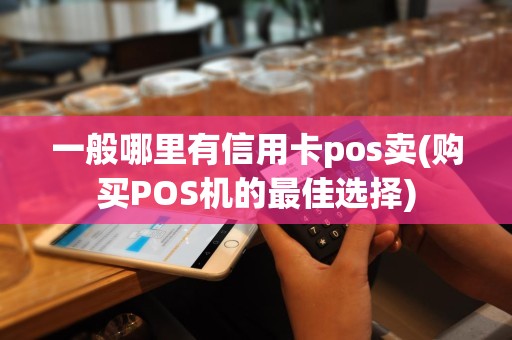 一般哪里有信用卡pos卖(购买POS机的最佳选择)