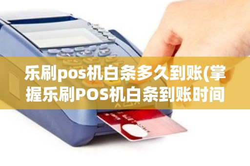 乐刷pos机白条多久到账(掌握乐刷POS机白条到账时间)