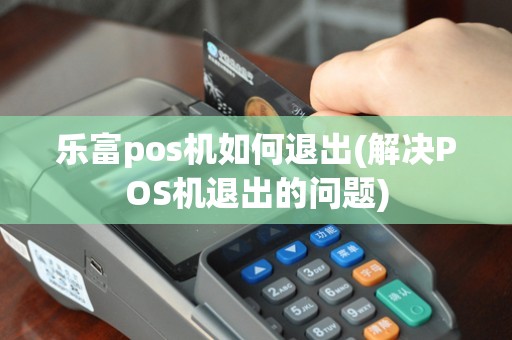 乐富pos机如何退出(解决POS机退出的问题)