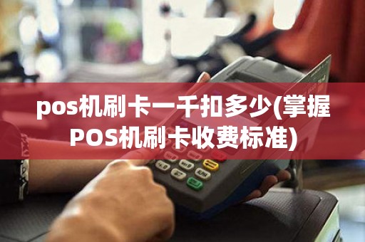 pos机刷卡一千扣多少(掌握POS机刷卡收费标准)