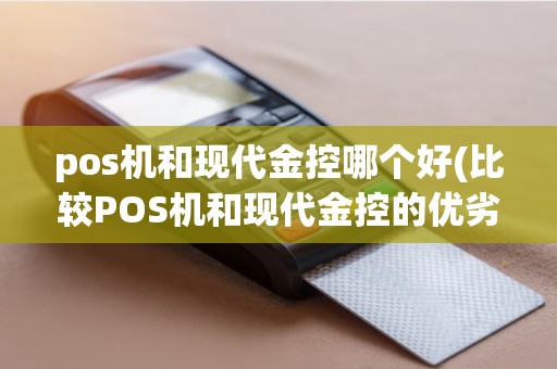 pos机和现代金控哪个好(比较POS机和现代金控的优劣)