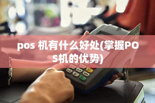 pos 机有什么好处(掌握POS机的优势)