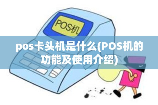 pos卡头机是什么(POS机的功能及使用介绍)