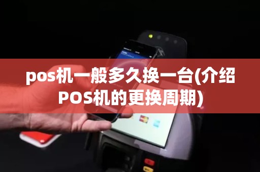 pos机一般多久换一台(介绍POS机的更换周期)