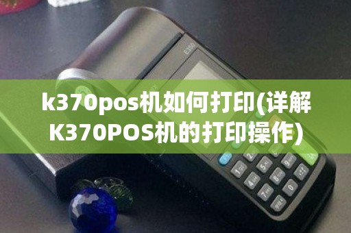 k370pos机如何打印(详解K370POS机的打印操作)