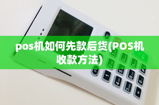 pos机如何先款后货(POS机收款方法)