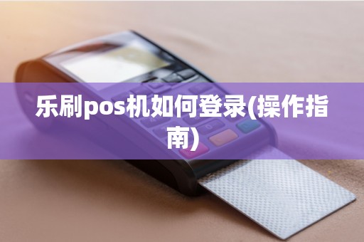 乐刷pos机如何登录(操作指南)