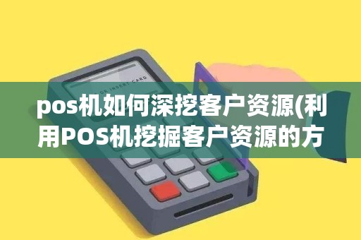 pos机如何深挖客户资源(利用POS机挖掘客户资源的方法)